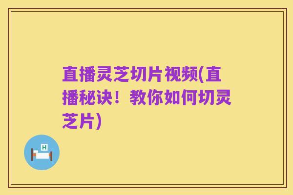 直播灵芝切片视频(直播秘诀!教你如何切灵芝片)