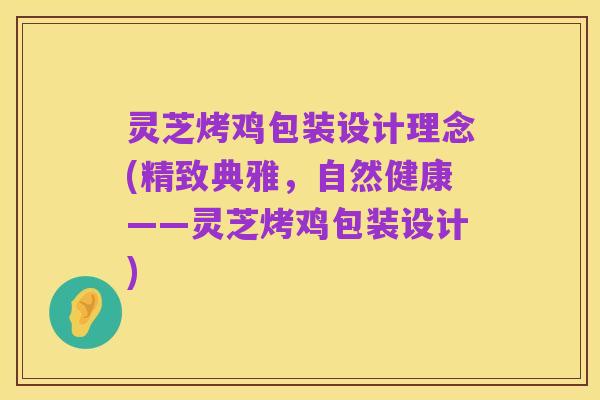 灵芝烤鸡包装设计理念(精致典雅,自然健康——灵芝烤鸡包装设计)
