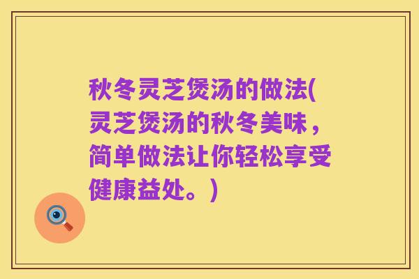 秋冬灵芝煲汤的做法(灵芝煲汤的秋冬美味,简单做法让你轻松享受健康益处。)