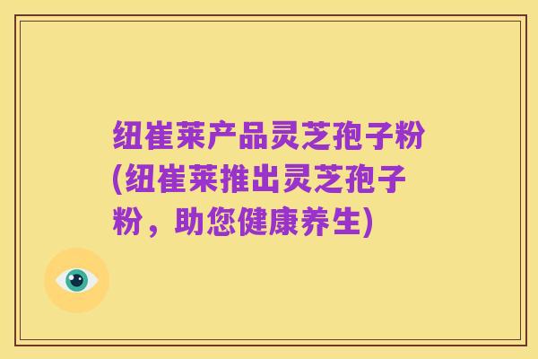 纽崔莱产品灵芝孢子粉(纽崔莱推出灵芝孢子粉,助您健康养生)
