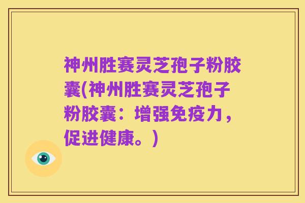 神州胜赛灵芝孢子粉胶囊(神州胜赛灵芝孢子粉胶囊:增强免疫力,促进健康。)