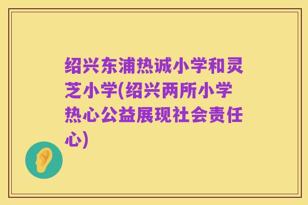 绍兴东浦热诚小学和灵芝小学(绍兴两所小学热心公益展现社会责任心)