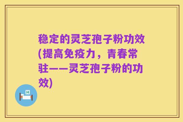 稳定的灵芝孢子粉功效(提高免疫力,青春常驻——灵芝孢子粉的功效)