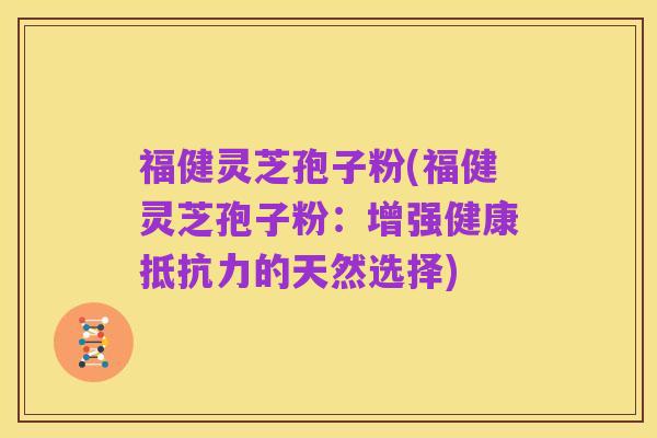 福健灵芝孢子粉(福健灵芝孢子粉：增强健康抵抗力的天然选择)