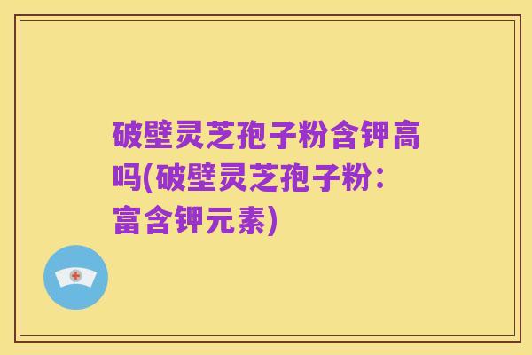 破壁灵芝孢子粉含钾高吗(破壁灵芝孢子粉：富含钾元素)