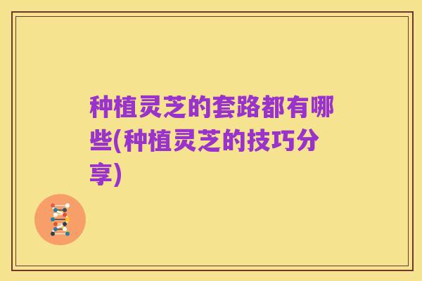 种植灵芝的套路都有哪些(种植灵芝的技巧分享)
