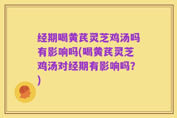 经期喝黄芪灵芝鸡汤吗有影响吗(喝黄芪灵芝鸡汤对经期有影响吗?)