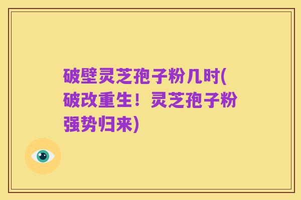 破壁灵芝孢子粉几时(破改重生！灵芝孢子粉强势归来)