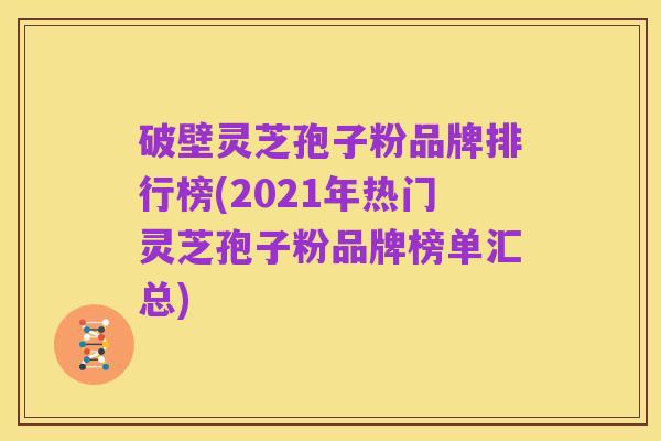 破壁灵芝孢子粉品牌排行榜(2021年热门灵芝孢子粉品牌榜单汇总)
