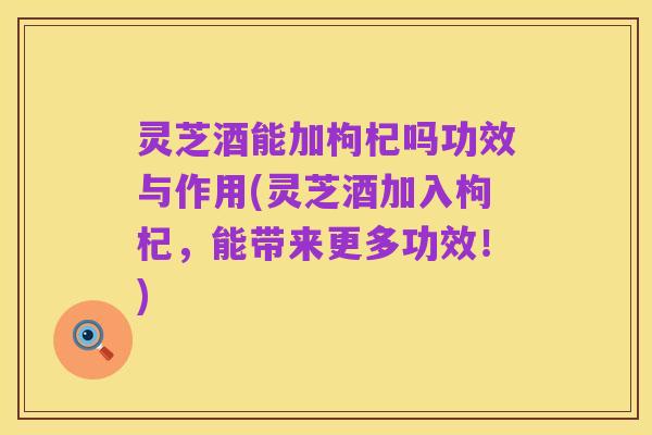 灵芝酒能加枸杞吗功效与作用(灵芝酒加入枸杞，能带来更多功效！)