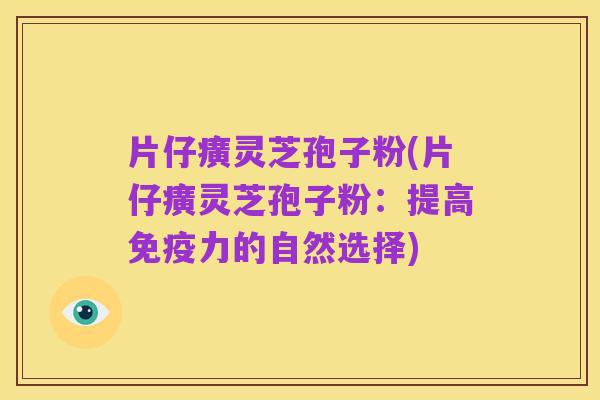 片仔癀灵芝孢子粉(片仔癀灵芝孢子粉：提高免疫力的自然选择)