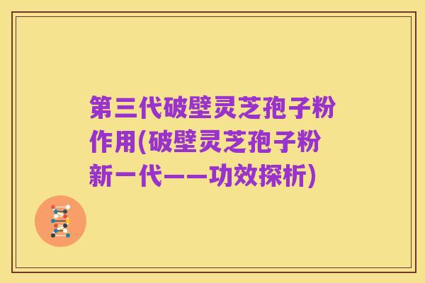 第三代破壁灵芝孢子粉作用(破壁灵芝孢子粉新一代——功效探析)