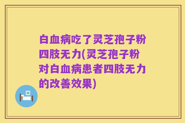 白血病吃了灵芝孢子粉四肢无力(灵芝孢子粉对白血病患者四肢无力的改善效果)