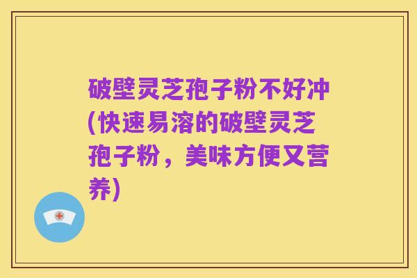 破壁灵芝孢子粉不好冲(快速易溶的破壁灵芝孢子粉,美味方便又营养)