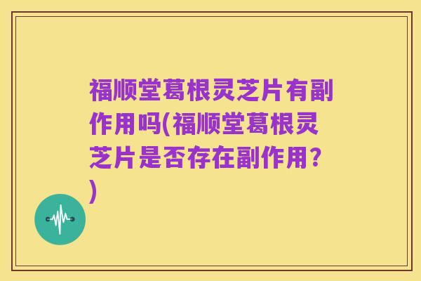 福顺堂葛根灵芝片有副作用吗(福顺堂葛根灵芝片是否存在副作用？)