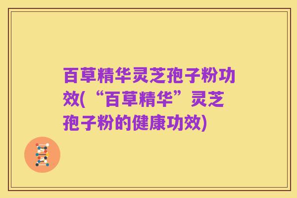百草精华灵芝孢子粉功效(“百草精华”灵芝孢子粉的健康功效)