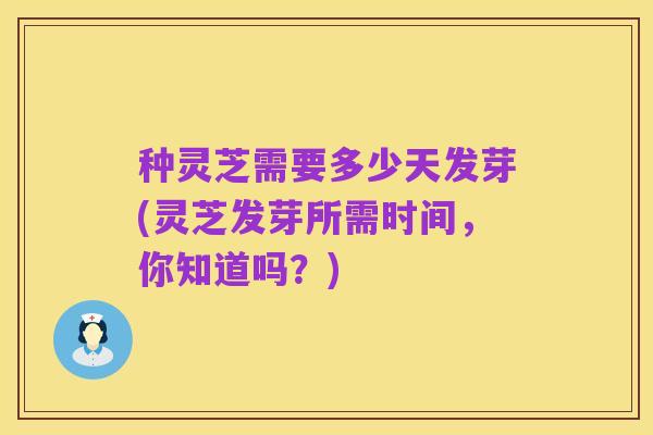 种灵芝需要多少天发芽(灵芝发芽所需时间,你知道吗?)