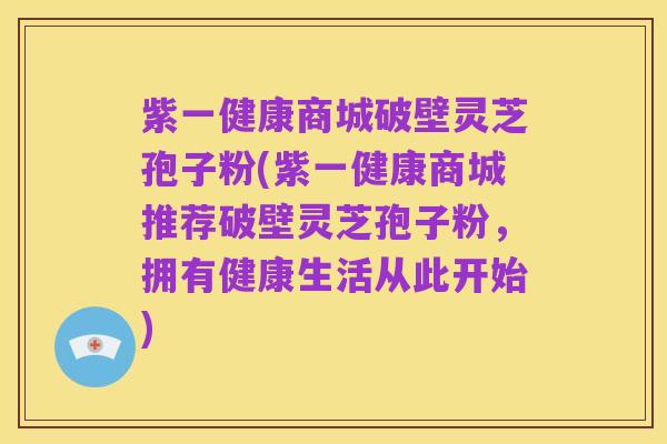 紫一健康商城破壁灵芝孢子粉(紫一健康商城推荐破壁灵芝孢子粉,拥有健康生活从此开始)
