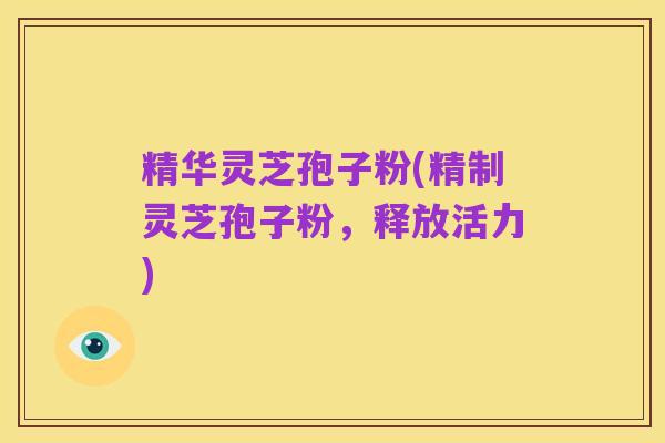 精华灵芝孢子粉(精制灵芝孢子粉,释放活力)