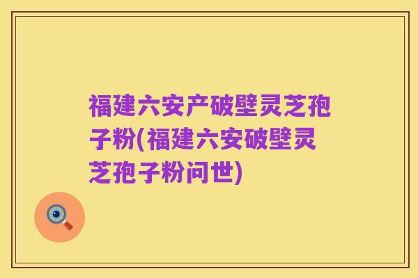福建六安产破壁灵芝孢子粉(福建六安破壁灵芝孢子粉问世)