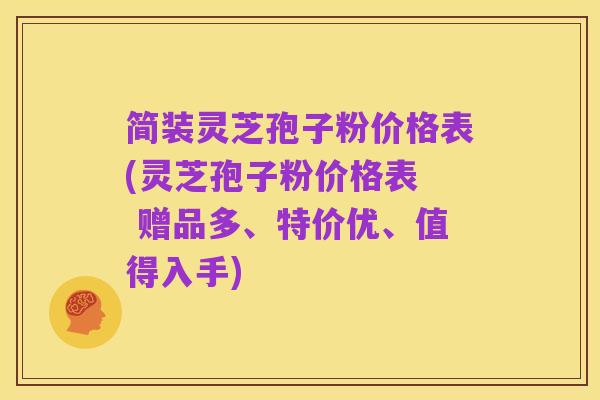 简装灵芝孢子粉价格表(灵芝孢子粉价格表 赠品多、特价优、值得入手)