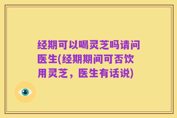 经期可以喝灵芝吗请问医生(经期期间可否饮用灵芝,医生有话说)