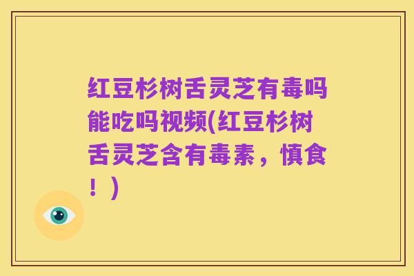 红豆杉树舌灵芝有毒吗能吃吗视频(红豆杉树舌灵芝含有毒素,慎食!)