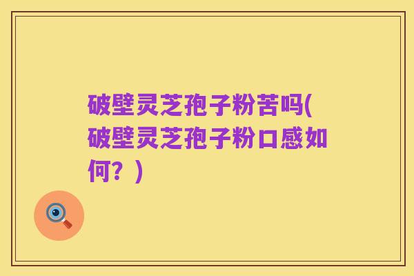 破壁灵芝孢子粉苦吗(破壁灵芝孢子粉口感如何?)