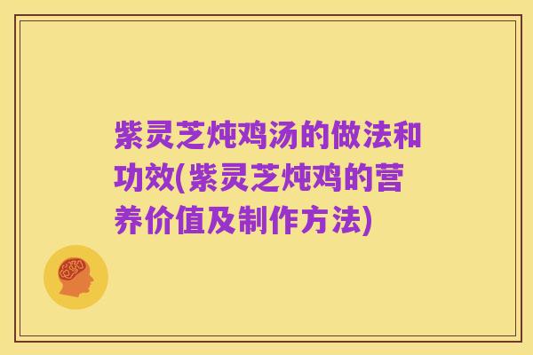 紫灵芝炖鸡汤的做法和功效(紫灵芝炖鸡的营养价值及制作方法)