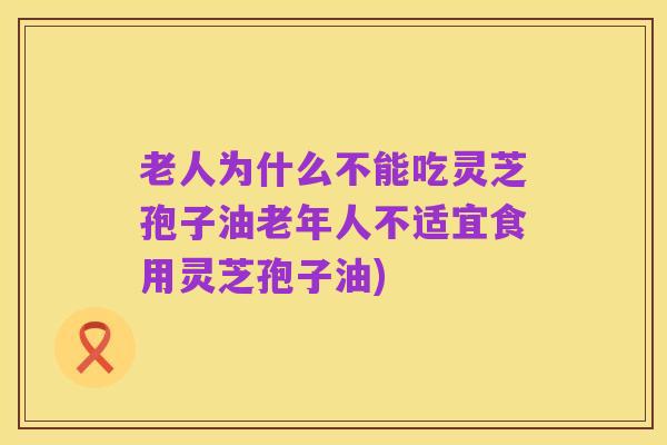 老人为什么不能吃灵芝孢子油老年人不适宜食用灵芝孢子油)