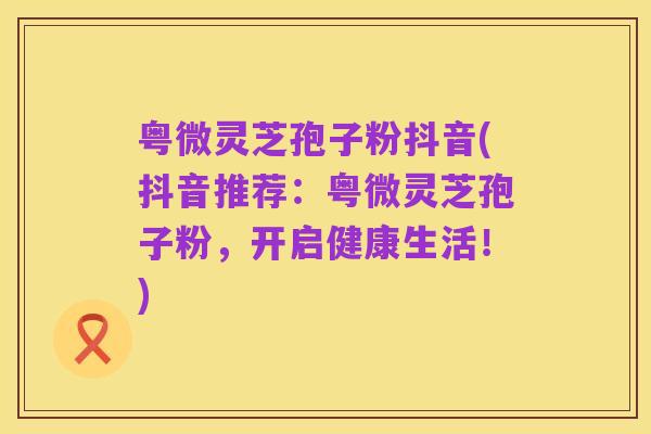 粤微灵芝孢子粉抖音(抖音推荐:粤微灵芝孢子粉,开启健康生活!)