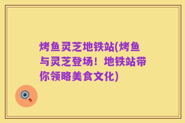 烤鱼灵芝地铁站(烤鱼与灵芝登场！地铁站带你领略美食文化)
