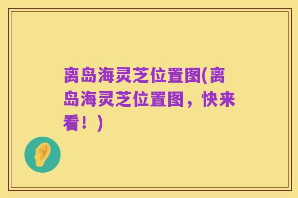 离岛海灵芝位置图(离岛海灵芝位置图,快来看!)