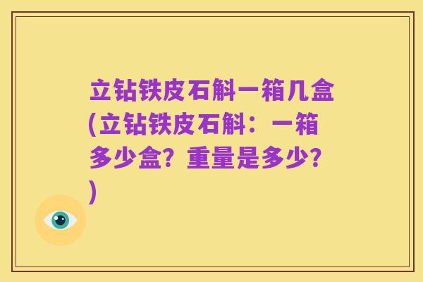 立钻铁皮石斛一箱几盒(立钻铁皮石斛:一箱多少盒?重量是多少?)