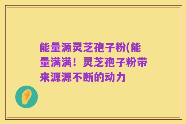 能量源灵芝孢子粉(能量满满！灵芝孢子粉带来源源不断的动力
