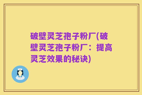 破壁灵芝孢子粉厂(破壁灵芝孢子粉厂:提高灵芝效果的秘诀)