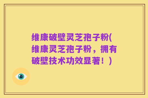 维康破壁灵芝孢子粉(维康灵芝孢子粉,拥有破壁技术功效显著!)