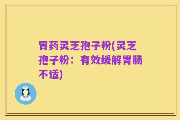 胃药灵芝孢子粉(灵芝孢子粉：有效缓解胃肠不适)