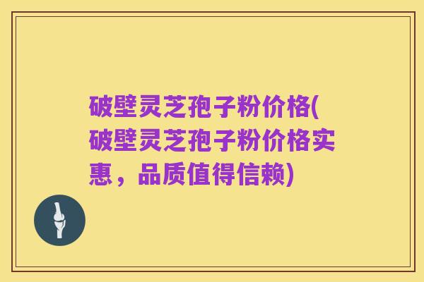 破壁灵芝孢子粉价格(破壁灵芝孢子粉价格实惠,品质值得信赖)