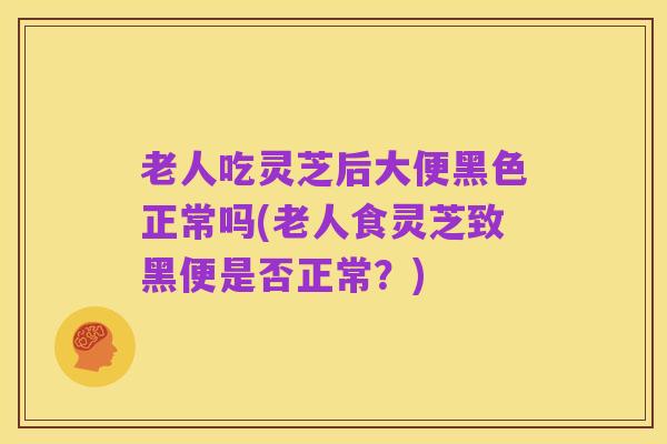 老人吃灵芝后大便黑色正常吗(老人食灵芝致黑便是否正常?)