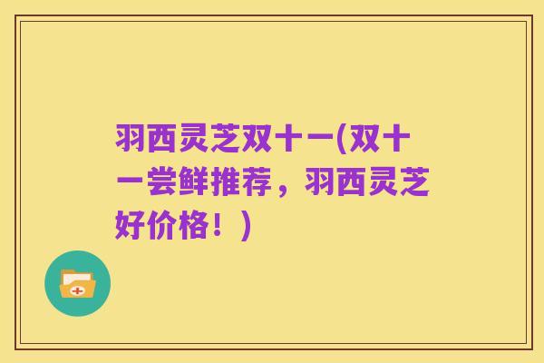 羽西灵芝双十一(双十一尝鲜推荐，羽西灵芝好价格！)