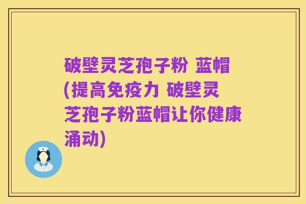 破壁灵芝孢子粉 蓝帽(提高免疫力 破壁灵芝孢子粉蓝帽让你健康涌动)