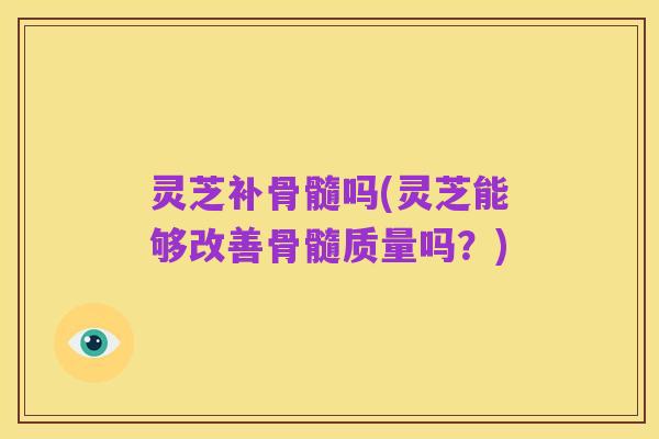 灵芝补骨髓吗(灵芝能够改善骨髓质量吗?)