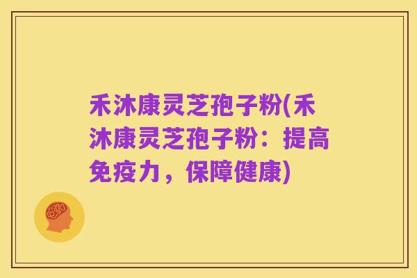 禾沐康灵芝孢子粉(禾沐康灵芝孢子粉:提高免疫力,保障健康)
