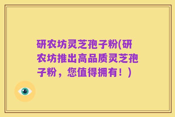 研农坊灵芝孢子粉(研农坊推出高品质灵芝孢子粉，您值得拥有！)