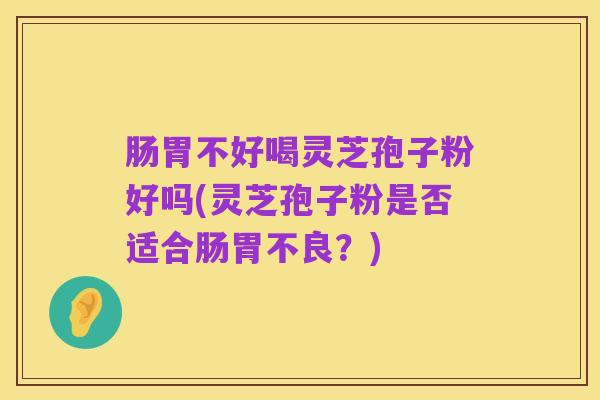 肠胃不好喝灵芝孢子粉好吗(灵芝孢子粉是否适合肠胃不良?)