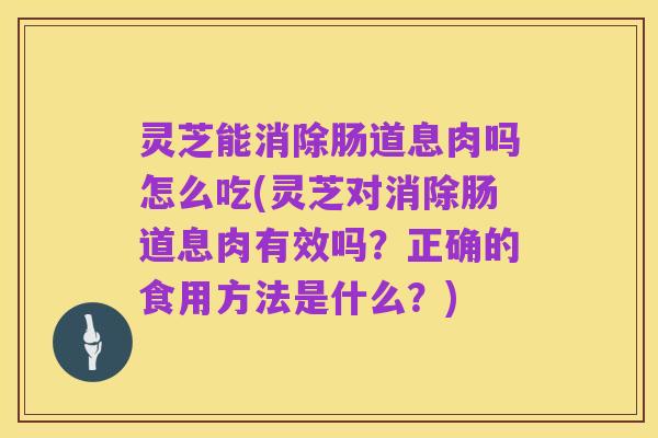 灵芝能消除肠道息肉吗怎么吃(灵芝对消除肠道息肉有效吗？正确的食用方法是什么？)