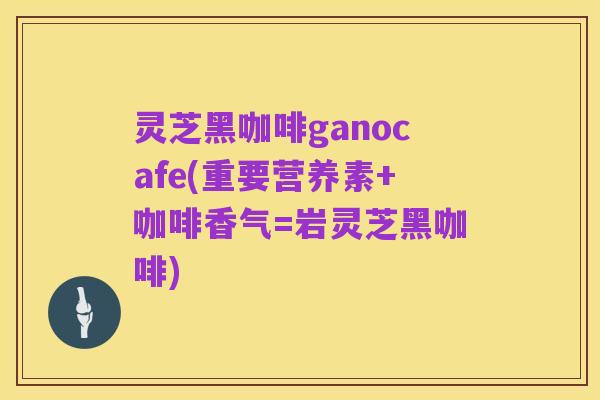 灵芝黑咖啡ganocafe(重要营养素+咖啡香气=岩灵芝黑咖啡)