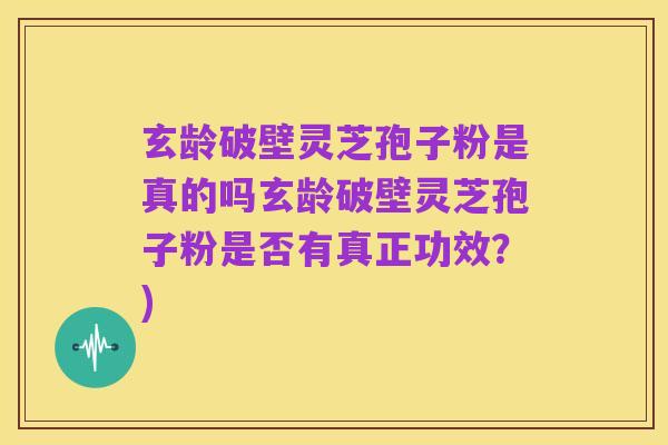 玄龄破壁灵芝孢子粉是真的吗玄龄破壁灵芝孢子粉是否有真正功效?)