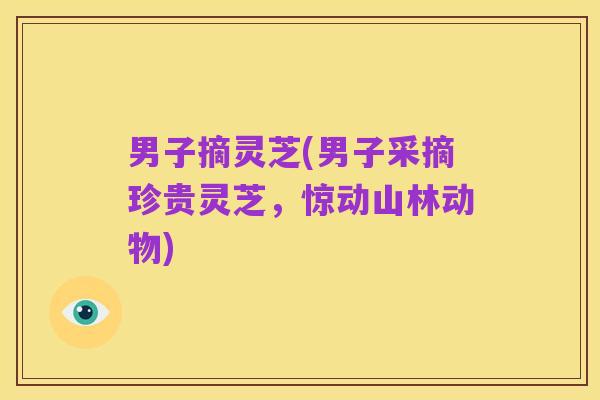 男子摘灵芝(男子采摘珍贵灵芝,惊动山林动物)